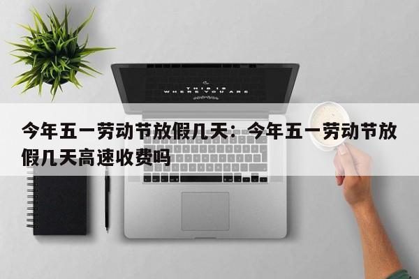 今年五一劳动节放假几天：今年五一劳动节放假几天高速收费吗