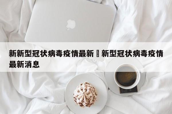 新新型冠状病毒疫情最新›新型冠状病毒疫情最新消息