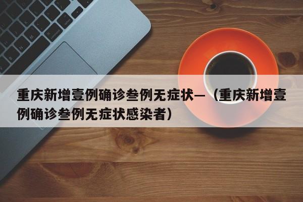 重庆新增壹例确诊叁例无症状—（重庆新增壹例确诊叁例无症状感染者）