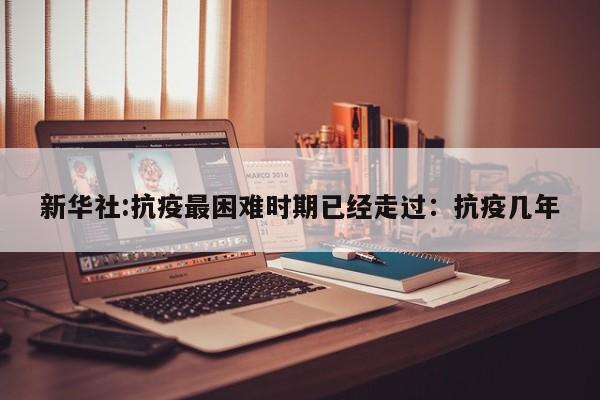 新华社:抗疫最困难时期已经走过：抗疫几年