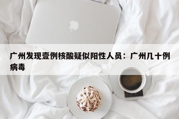 广州发现壹例核酸疑似阳性人员：广州几十例病毒