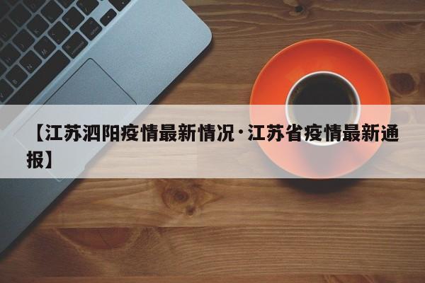 【江苏泗阳疫情最新情况·江苏省疫情最新通报】