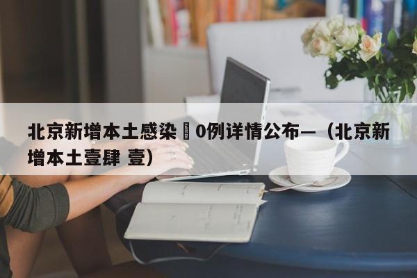 北京新增本土感染無0例详情公布—（北京新增本土壹肆 壹）