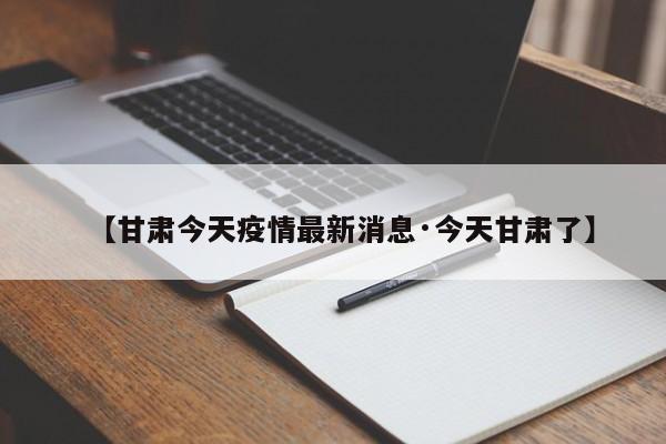 【甘肃今天疫情最新消息·今天甘肃了】