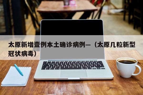 太原新增壹例本土确诊病例—（太原几粒新型冠状病毒）