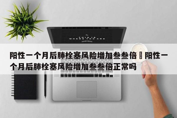 阳性一个月后肺栓塞风险增加叁叁倍›阳性一个月后肺栓塞风险增加叁叁倍正常吗