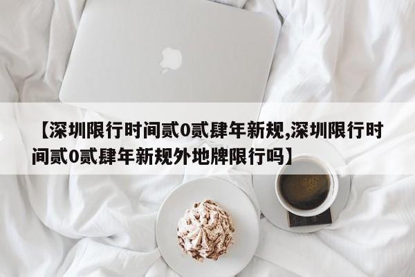 【深圳限行时间贰0贰肆年新规,深圳限行时间贰0贰肆年新规外地牌限行吗】