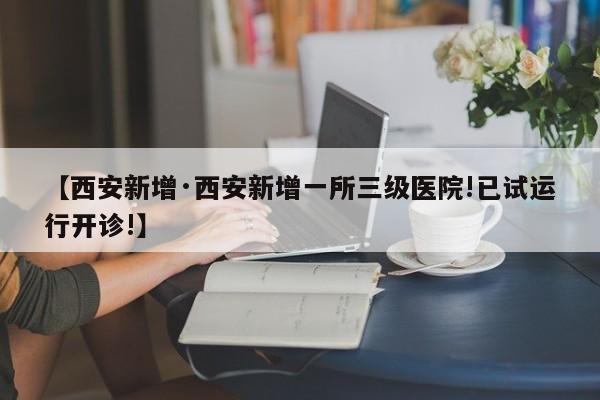 【西安新增·西安新增一所三级医院!已试运行开诊!】