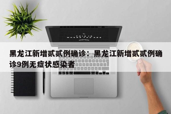 黑龙江新增贰贰例确诊：黑龙江新增贰贰例确诊9例无症状感染者