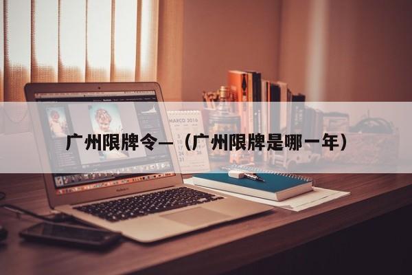 广州限牌令—（广州限牌是哪一年）