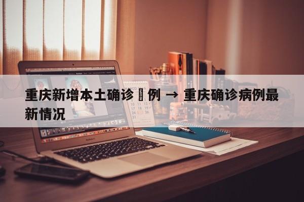 重庆新增本土确诊無例 → 重庆确诊病例最新情况