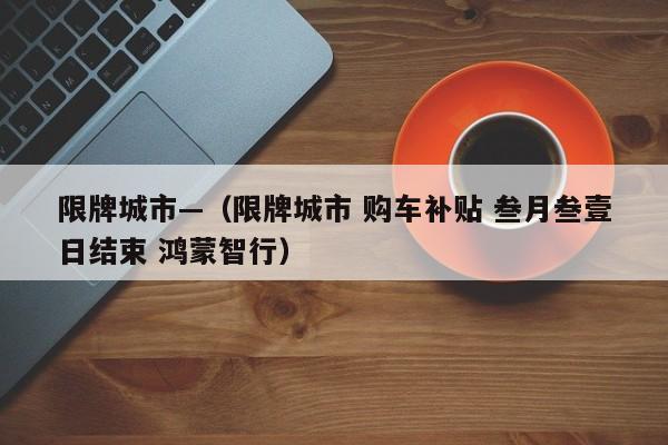 限牌城市—（限牌城市 购车补贴 叁月叁壹日结束 鸿蒙智行）