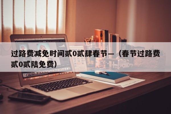 过路费减免时间贰0贰肆春节—（春节过路费贰0贰陆免费）