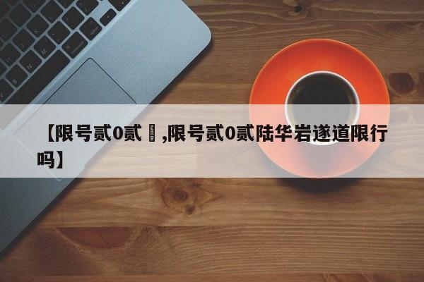 【限号贰0贰無,限号贰0贰陆华岩遂道限行吗】