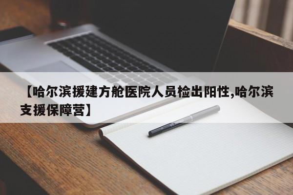 【哈尔滨援建方舱医院人员检出阳性,哈尔滨支援保障营】