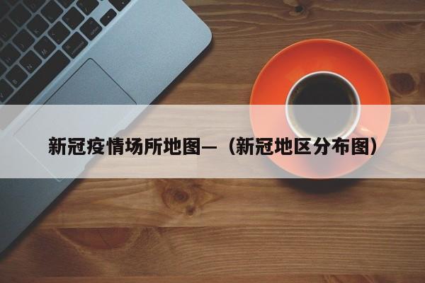 新冠疫情场所地图—（新冠地区分布图）