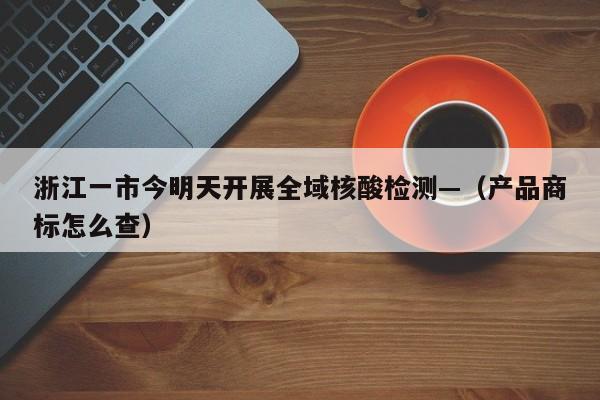 浙江一市今明天开展全域核酸检测—（产品商标怎么查）