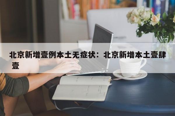 北京新增壹例本土无症状：北京新增本土壹肆 壹