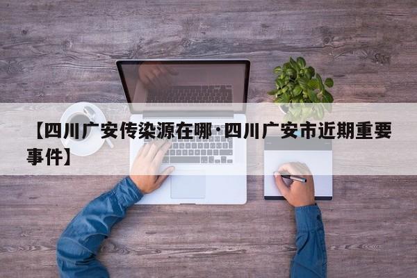 【四川广安传染源在哪·四川广安市近期重要事件】