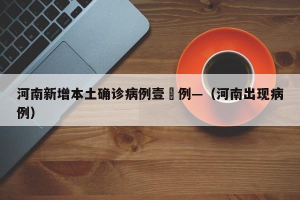 河南新增本土确诊病例壹無例—（河南出现病例）