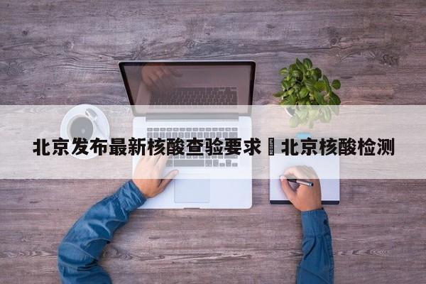 北京发布最新核酸查验要求›北京核酸检测