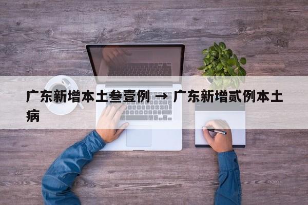 广东新增本土叁壹例 → 广东新增贰例本土病
