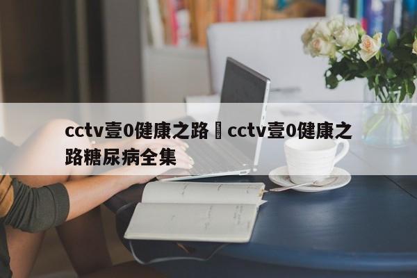 cctv壹0健康之路›cctv壹0健康之路糖尿病全集
