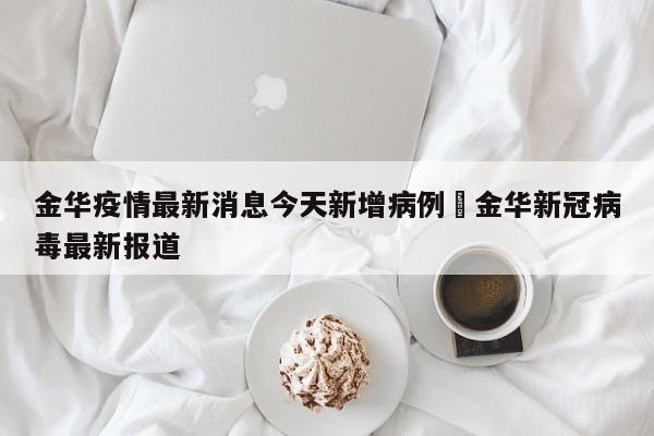 金华疫情最新消息今天新增病例›金华新冠病毒最新报道