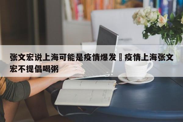 张文宏说上海可能是疫情爆发›疫情上海张文宏不提倡喝粥