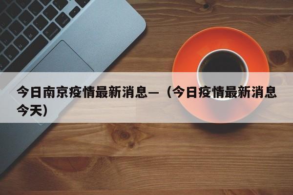 今日南京疫情最新消息—（今日疫情最新消息今天）