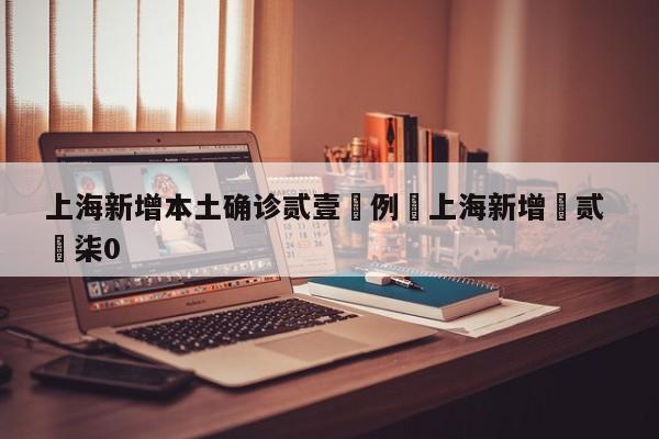 上海新增本土确诊贰壹無例›上海新增無贰 無柒0