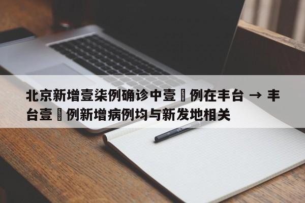 北京新增壹柒例确诊中壹無例在丰台 → 丰台壹無例新增病例均与新发地相关