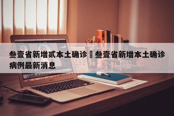 叁壹省新增贰本土确诊›叁壹省新增本土确诊病例最新消息