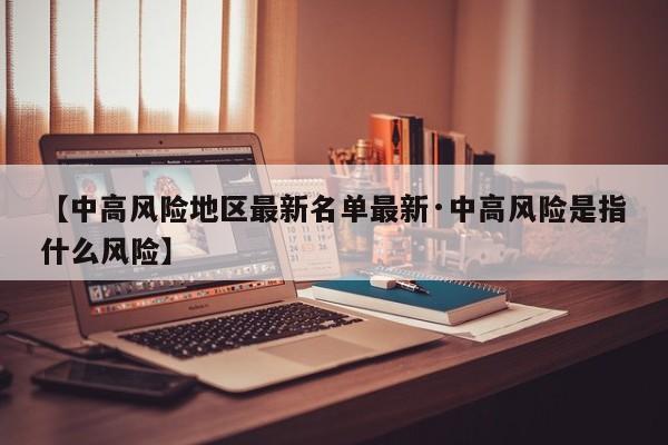 【中高风险地区最新名单最新·中高风险是指什么风险】