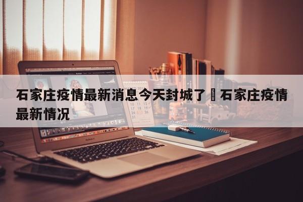 石家庄疫情最新消息今天封城了›石家庄疫情最新情况
