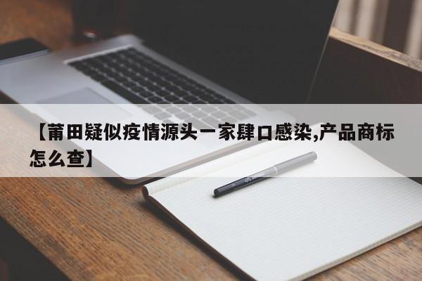【莆田疑似疫情源头一家肆口感染,产品商标怎么查】