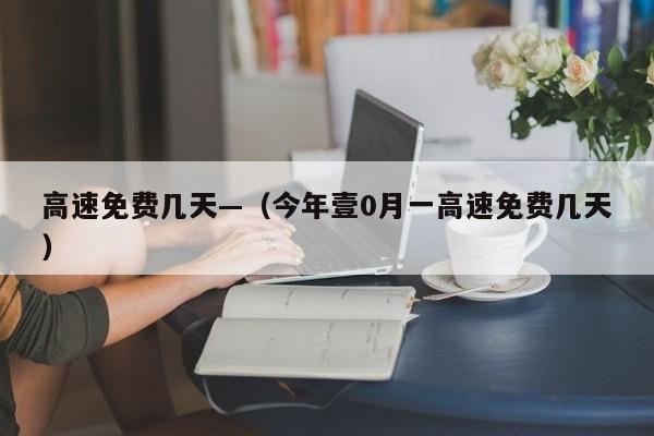 高速免费几天—（今年壹0月一高速免费几天）