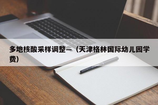 多地核酸采样调整—（天津格林国际幼儿园学费）
