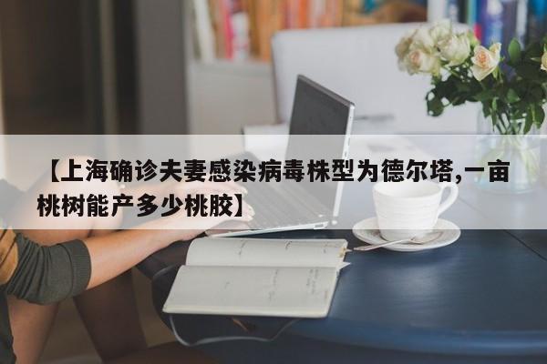 【上海确诊夫妻感染病毒株型为德尔塔,一亩桃树能产多少桃胶】