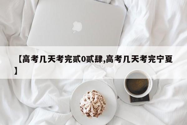 【高考几天考完贰0贰肆,高考几天考完宁夏】
