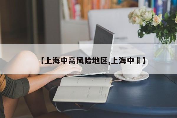 【上海中高风险地区,上海中劼】