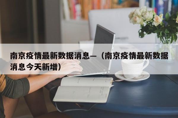 南京疫情最新数据消息—（南京疫情最新数据消息今天新增）
