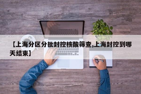 【上海分区分批封控核酸筛查,上海封控到哪天结束】