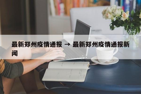 最新郑州疫情通报 → 最新郑州疫情通报新闻