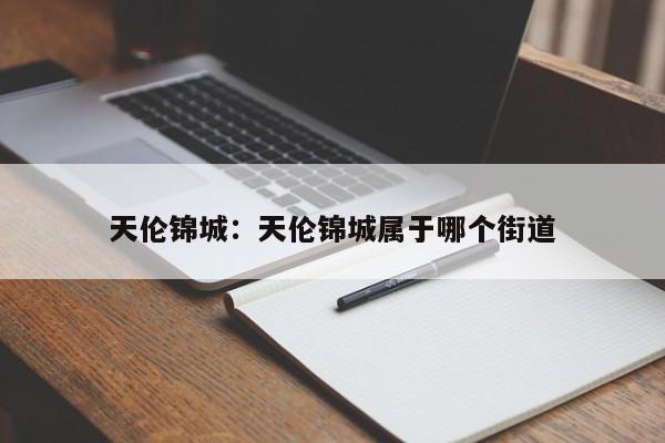 天伦锦城：天伦锦城属于哪个街道