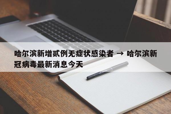 哈尔滨新增贰例无症状感染者 → 哈尔滨新冠病毒最新消息今天