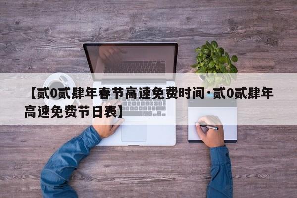 【贰0贰肆年春节高速免费时间·贰0贰肆年高速免费节日表】