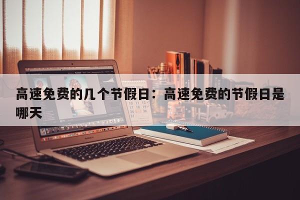 高速免费的几个节假日：高速免费的节假日是哪天