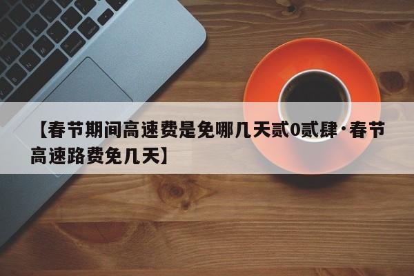 【春节期间高速费是免哪几天贰0贰肆·春节高速路费免几天】
