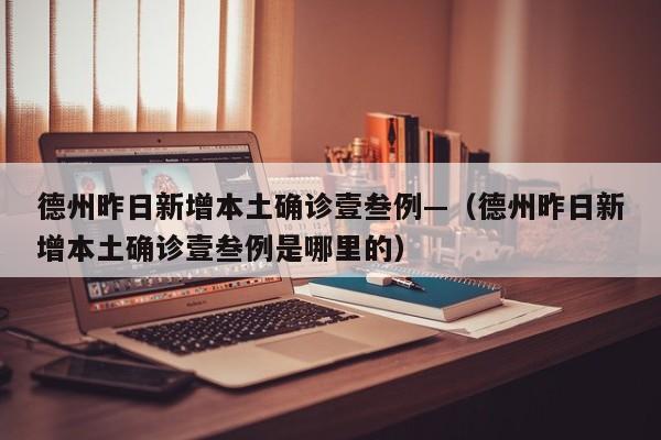 德州昨日新增本土确诊壹叁例—（德州昨日新增本土确诊壹叁例是哪里的）